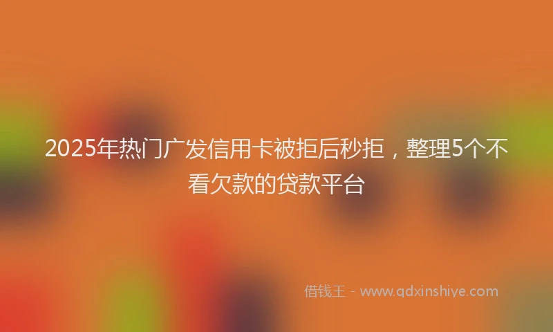 2025年热门广发信用卡被拒后秒拒，整理5个不看欠款的贷款平台