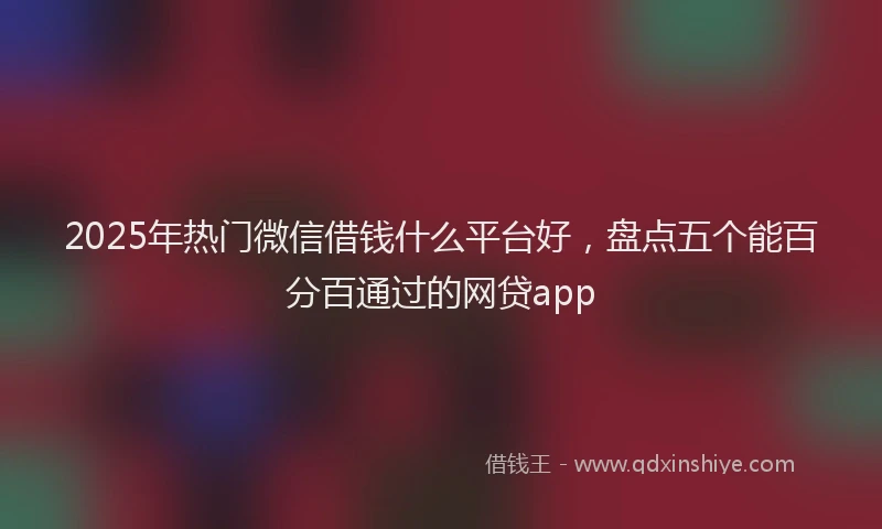 2025年热门微信借钱什么平台好，盘点五个能百分百通过的网贷app