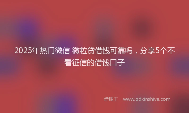 2025年热门微信 微粒贷借钱可靠吗，分享5个不看征信的借钱口子