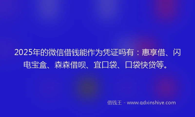 2025年的微信借钱能作为凭证吗有：惠享借、闪电宝盒、森森借呗、宜口袋、口袋快贷等。