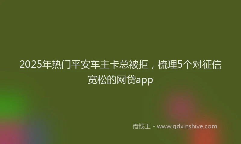 2025年热门平安车主卡总被拒，梳理5个对征信宽松的网贷app