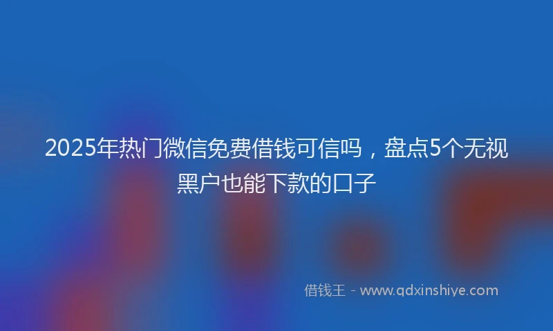 2025年热门微信免费借钱可信吗，盘点5个无视黑户也能下款的口子