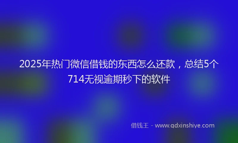 2025年热门微信借钱的东西怎么还款，总结5个714无视逾期秒下的软件