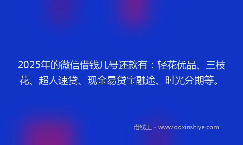 2025年的微信借钱几号还款有：轻花优品、三枝花、超人速贷、现金易贷宝融途、时光分期等。