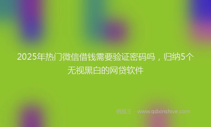 2025年热门微信借钱需要验证密码吗，归纳5个无视黑白的网贷软件