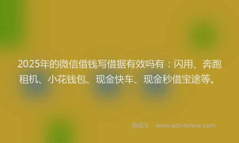 2025年的微信借钱写借据有效吗有：闪用、奔跑租机、小花钱包、现金快车、现金秒借宝途等。