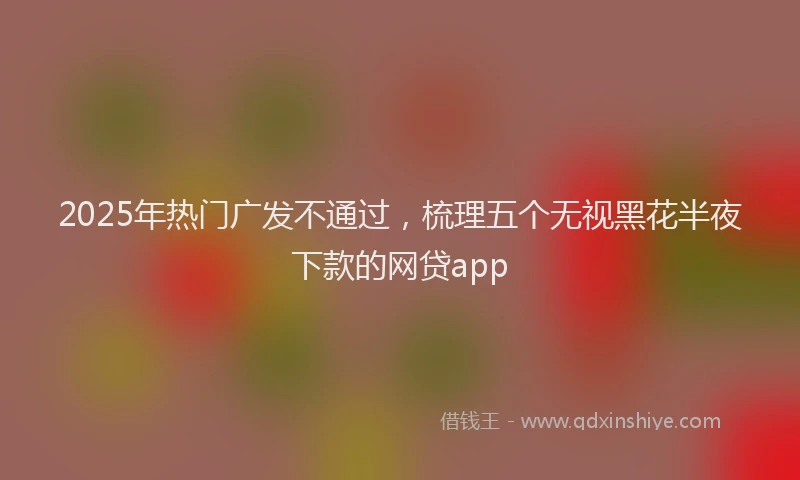 2025年热门广发不通过，梳理五个无视黑花半夜下款的网贷app