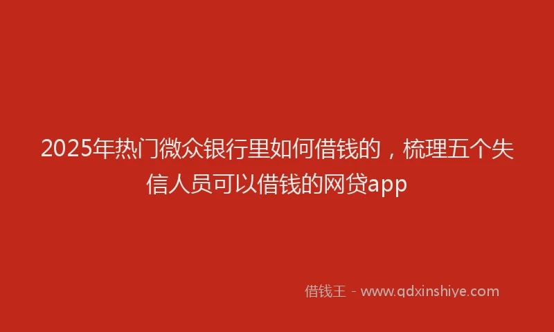 2025年热门微众银行里如何借钱的,梳理五个失信人员可以借钱的网贷app