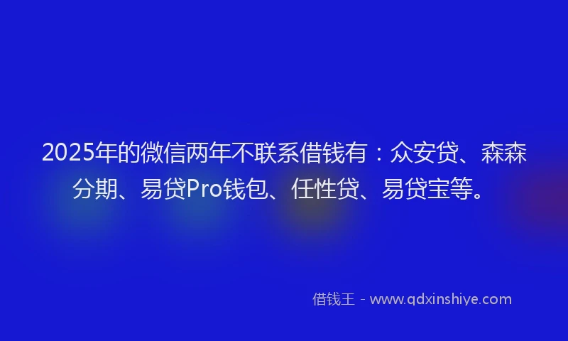 2025年的微信两年不联系借钱有：众安贷、森森分期、易贷Pro钱包、任性贷、易贷宝等。