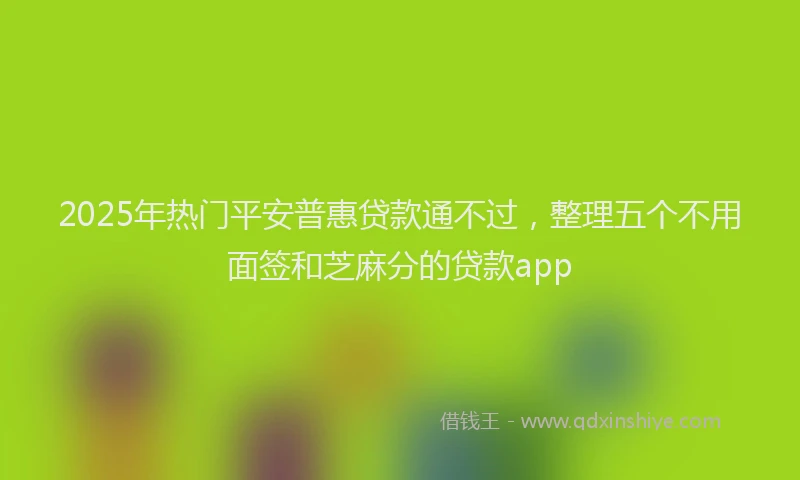 2025年热门平安普惠贷款通不过，整理五个不用面签和芝麻分的贷款app