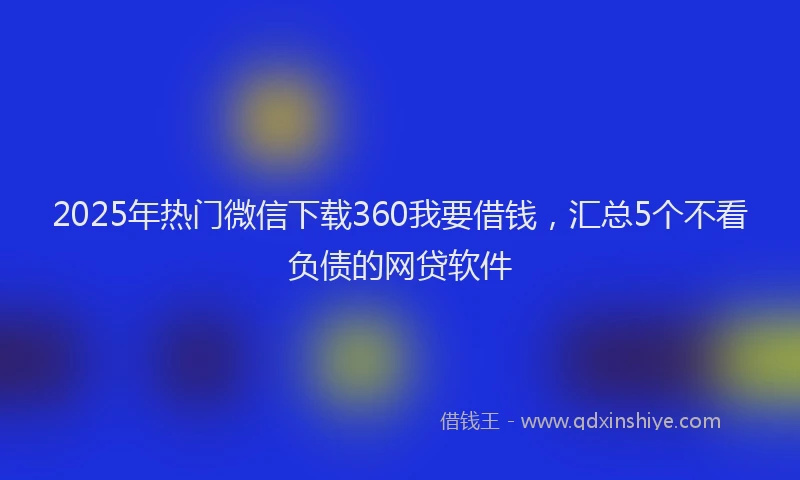 2025年热门微信下载360我要借钱，汇总5个不看负债的网贷软件