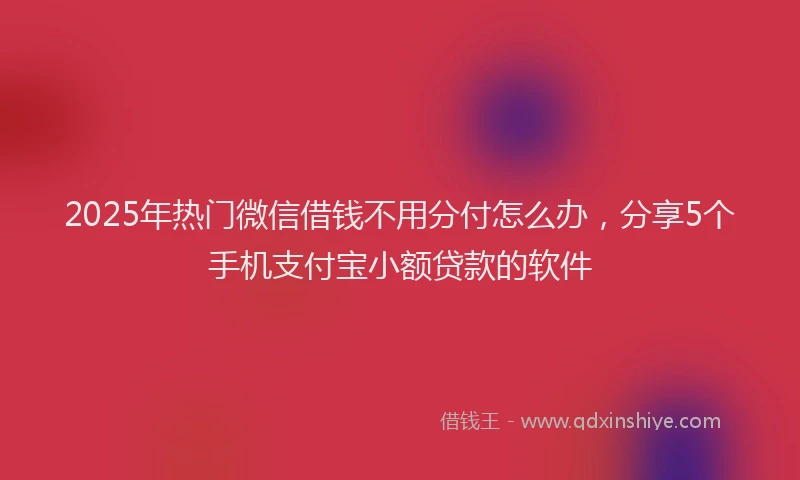 2025年热门微信借钱不用分付怎么办，分享5个手机支付宝小额贷款的软件