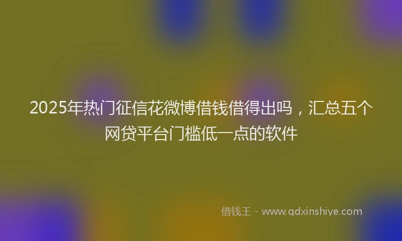 2025年热门征信花微博借钱借得出吗，汇总五个网贷平台门槛低一点的软件