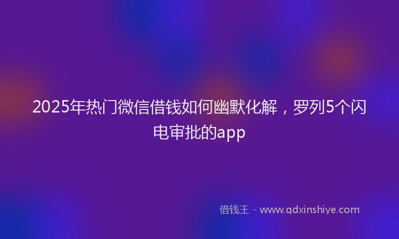 2025年热门微信借钱如何幽默化解，罗列5个闪电审批的app