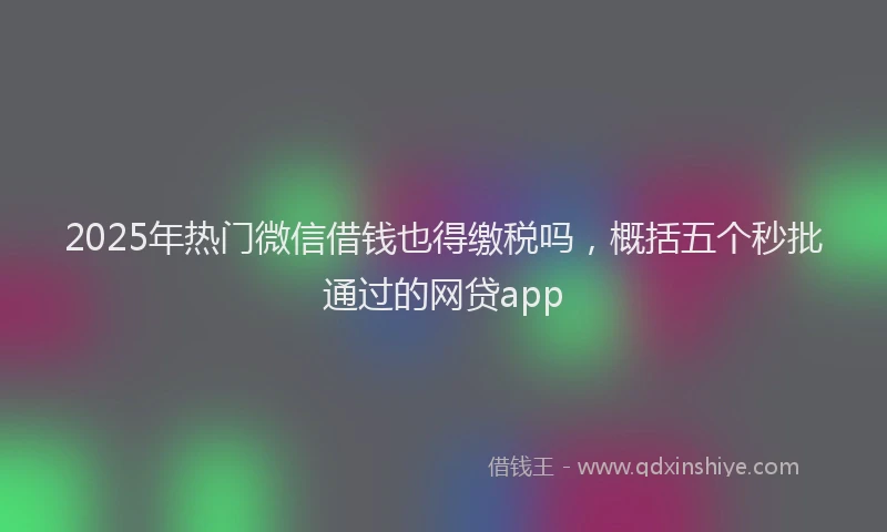 2025年热门微信借钱也得缴税吗，概括五个秒批通过的网贷app