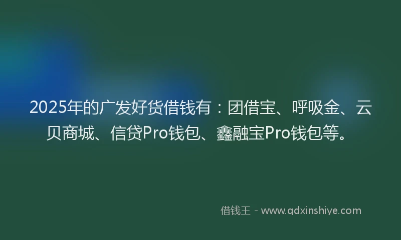 2025年的广发好货借钱有：团借宝、呼吸金、云贝商城、信贷Pro钱包、鑫融宝Pro钱包等。