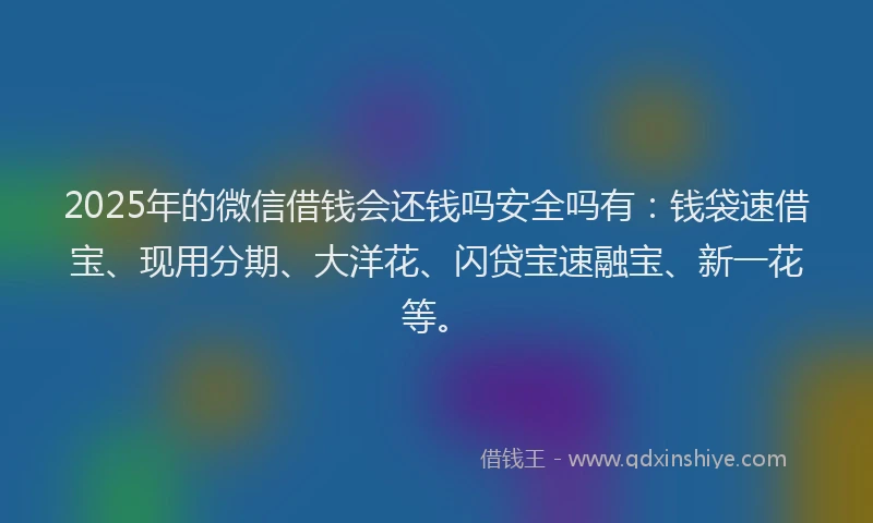 2025年的微信借钱会还钱吗安全吗有：钱袋速借宝、现用分期、大洋花、闪贷宝速融宝、新一花等。