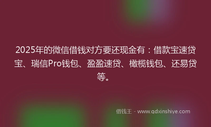 2025年的微信借钱对方要还现金有：借款宝速贷宝、瑞信Pro钱包、盈盈速贷、橄榄钱包、还易贷等。