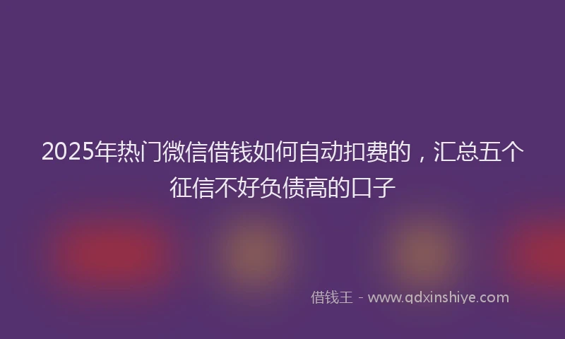 2025年热门微信借钱如何自动扣费的，汇总五个征信不好负债高的口子