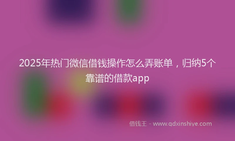 2025年热门微信借钱操作怎么弄账单，归纳5个靠谱的借款app