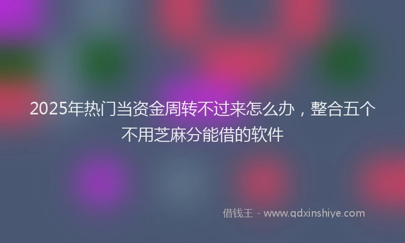 2025年热门当资金周转不过来怎么办，整合五个不用芝麻分能借的软件