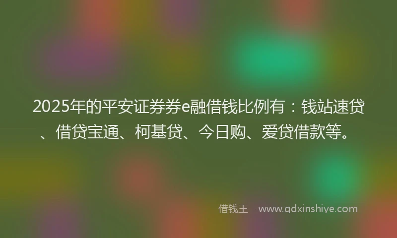 2025年的平安证券券e融借钱比例有：钱站速贷、借贷宝通、柯基贷、今日购、爱贷借款等。