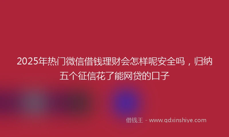 2025年热门微信借钱理财会怎样呢安全吗，归纳五个征信花了能网贷的口子