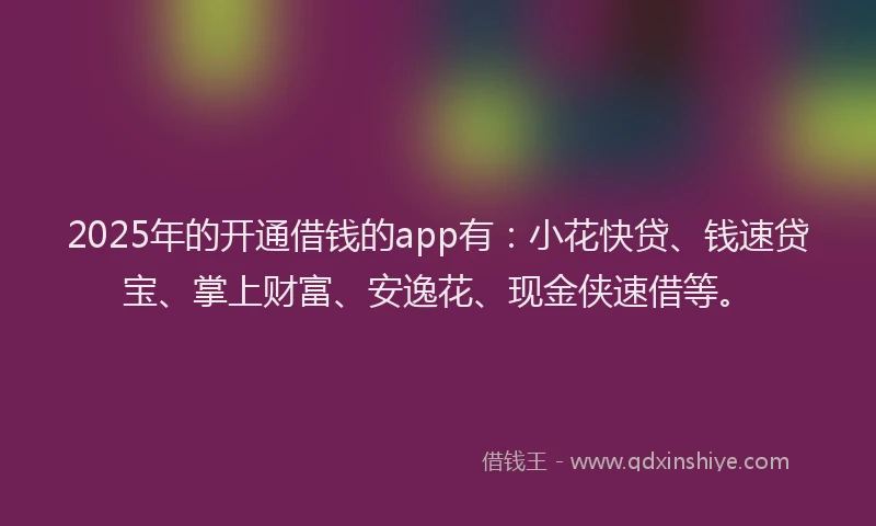 2025年的开通借钱的app有：小花快贷、钱速贷宝、掌上财富、安逸花、现金侠速借等。