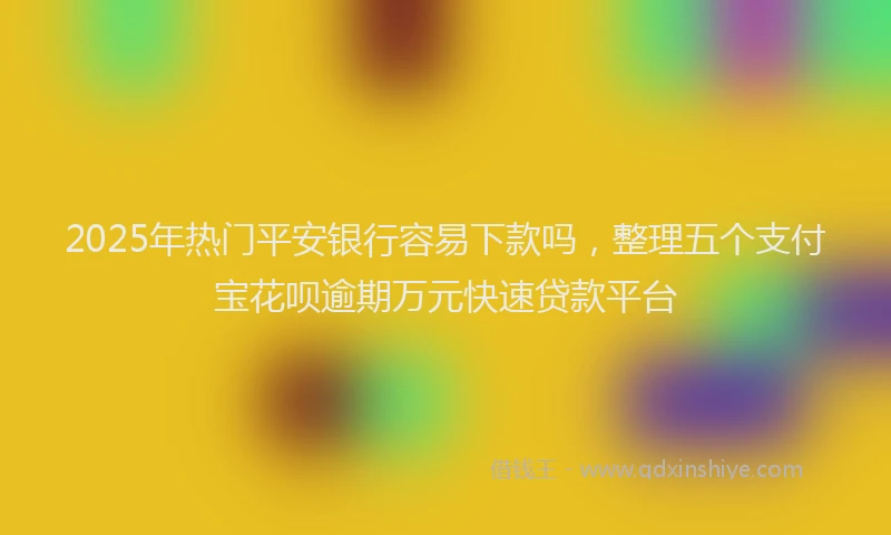2025年热门平安银行容易下款吗，整理五个支付宝花呗逾期万元快速贷款平台