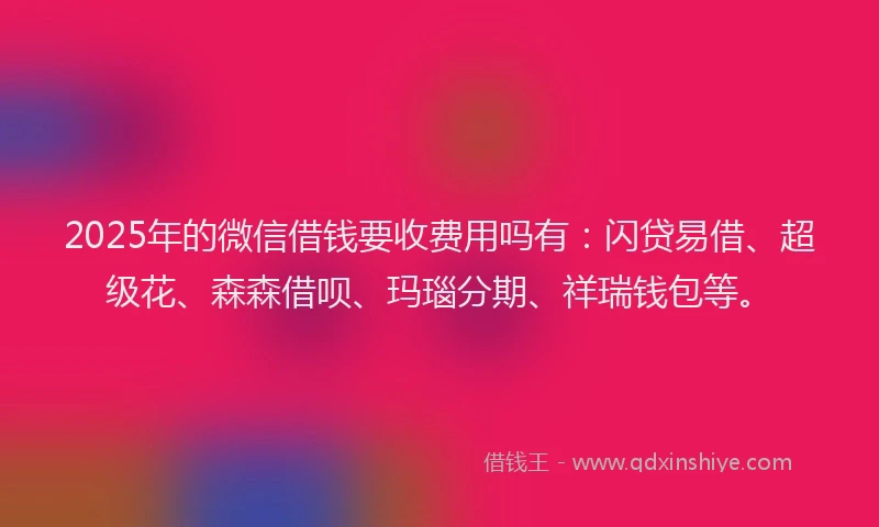 2025年的微信借钱要收费用吗有：闪贷易借、超级花、森森借呗、玛瑙分期、祥瑞钱包等。