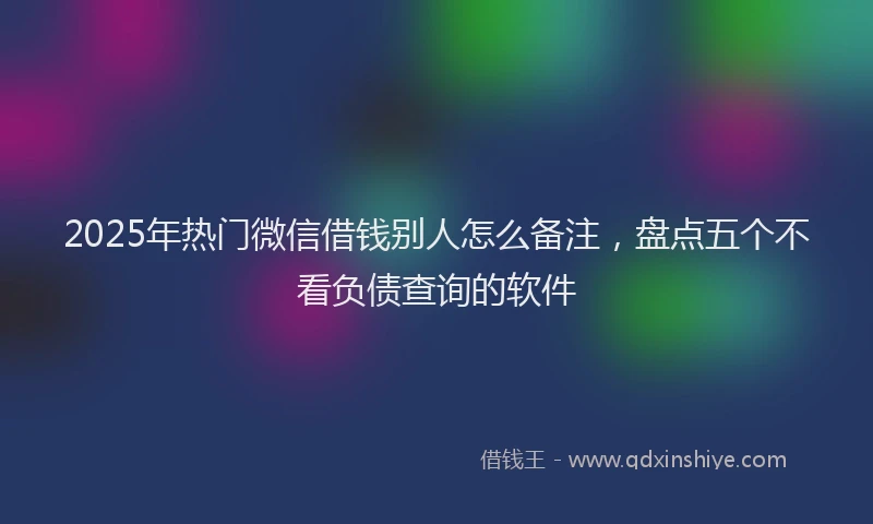 2025年热门微信借钱别人怎么备注，盘点五个不看负债查询的软件