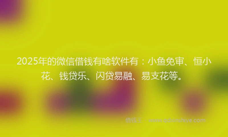 2025年的微信借钱有啥软件有：小鱼免审、恒小花、钱贷乐、闪贷易融、易支花等。