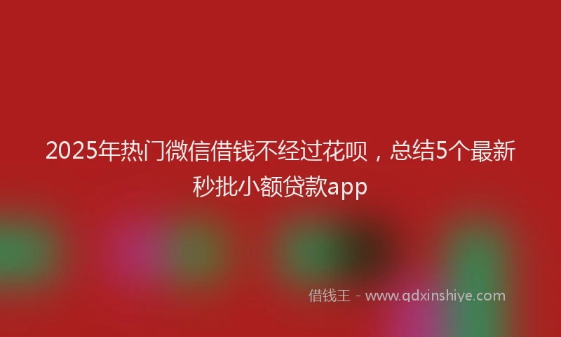 2025年热门微信借钱不经过花呗，总结5个最新秒批小额贷款app