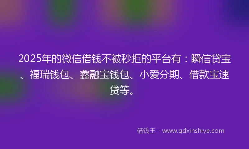 2025年的微信借钱不被秒拒的平台有：瞬信贷宝、福瑞钱包、鑫融宝钱包、小爱分期、借款宝速贷等。