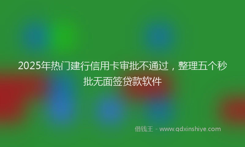 2025年热门建行信用卡审批不通过，整理五个秒批无面签贷款软件