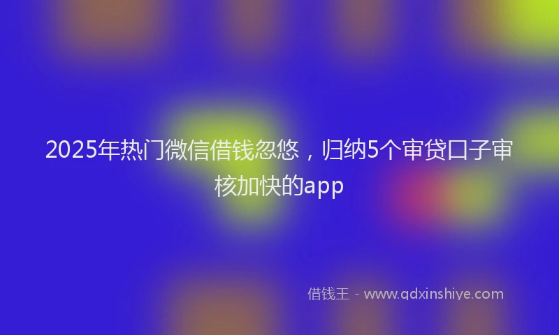 2025年热门微信借钱忽悠，归纳5个审贷口子审核加快的app