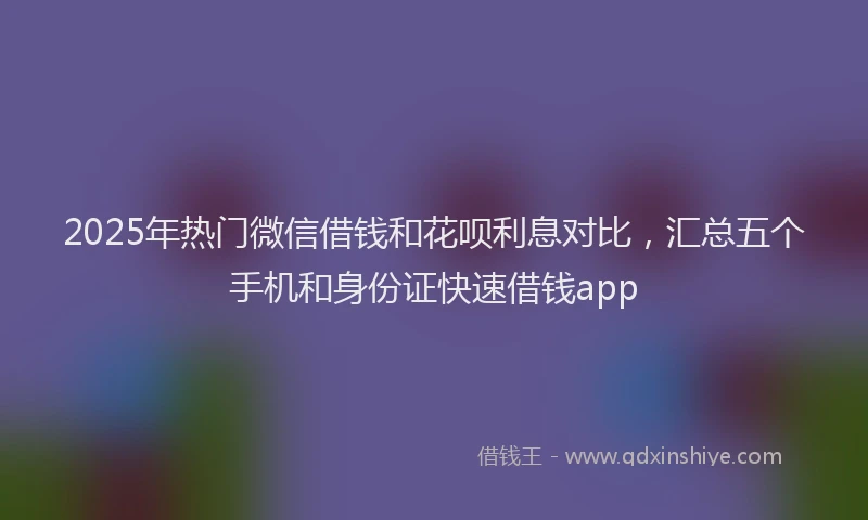 2025年热门微信借钱和花呗利息对比，汇总五个手机和身份证快速借钱app