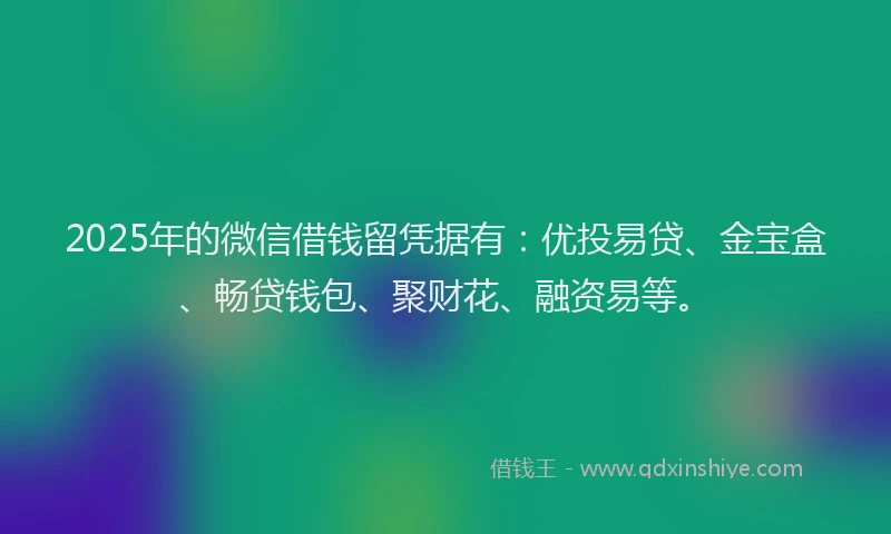 2025年的微信借钱留凭据有:优投易贷、金宝盒、畅贷钱包、聚财花、融资易等。