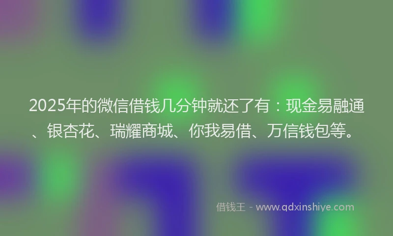 2025年的微信借钱几分钟就还了有：现金易融通、银杏花、瑞耀商城、你我易借、万信钱包等。