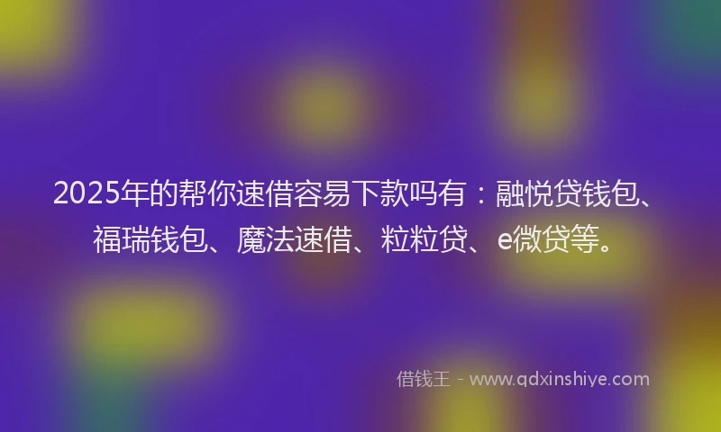 2025年的帮你速借容易下款吗有：融悦贷钱包、福瑞钱包、魔法速借、粒粒贷、e微贷等。