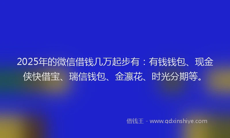 2025年的微信借钱几万起步有：有钱钱包、现金侠快借宝、瑞信钱包、金瀛花、时光分期等。