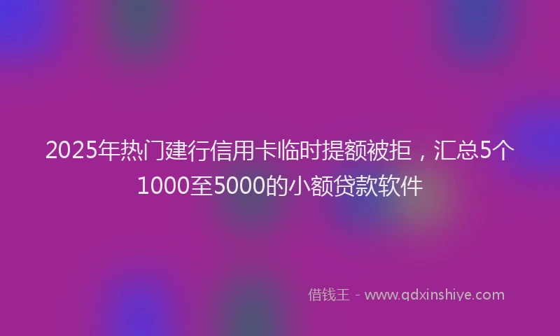 2025年热门建行信用卡临时提额被拒，汇总5个1000至5000的小额贷款软件