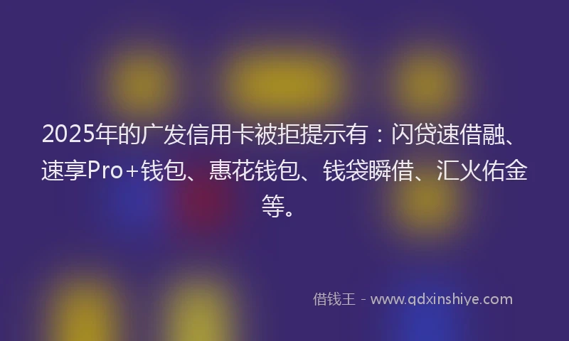 2025年的广发信用卡被拒提示有：闪贷速借融、速享Pro+钱包、惠花钱包、钱袋瞬借、汇火佑金等。