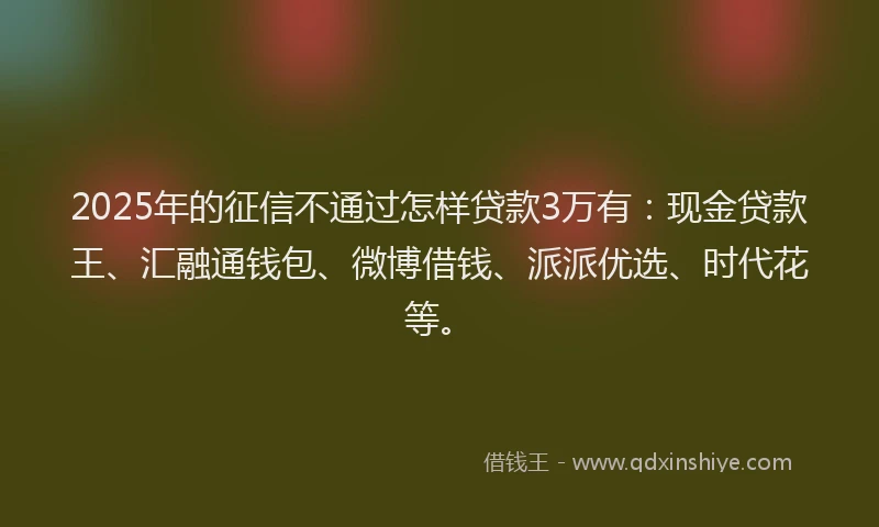 2025年的征信不通过怎样贷款3万有：现金贷款王、汇融通钱包、微博借钱、派派优选、时代花等。