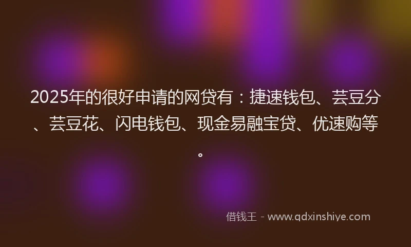 2025年的很好申请的网贷有：捷速钱包、芸豆分、芸豆花、闪电钱包、现金易融宝贷、优速购等。