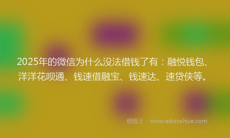 2025年的微信为什么没法借钱了有:融悦钱包、洋洋花呗通、钱速借融宝、钱速达、速贷侠等。