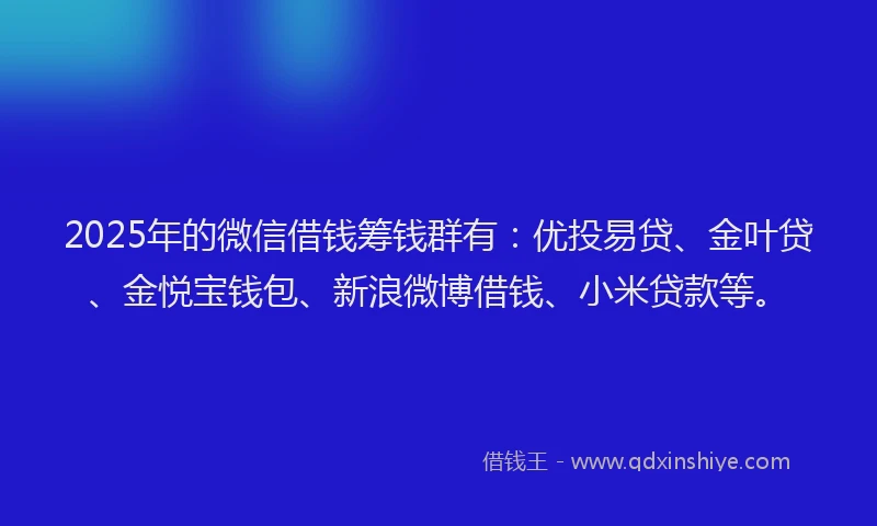2025年的微信借钱筹钱群有：优投易贷、金叶贷、金悦宝钱包、新浪微博借钱、小米贷款等。