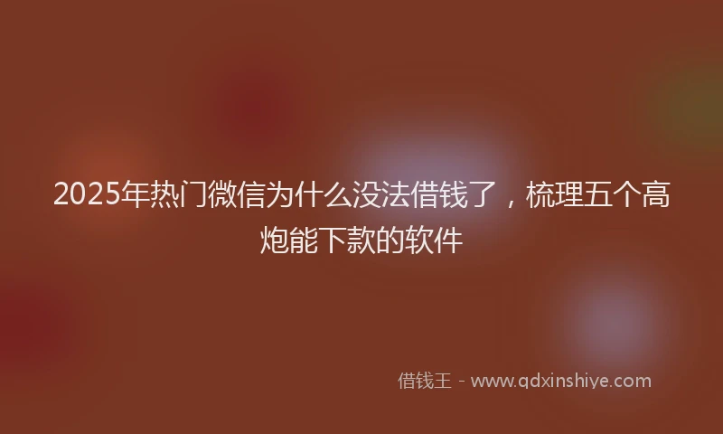 2025年热门微信为什么没法借钱了，梳理五个高炮能下款的软件