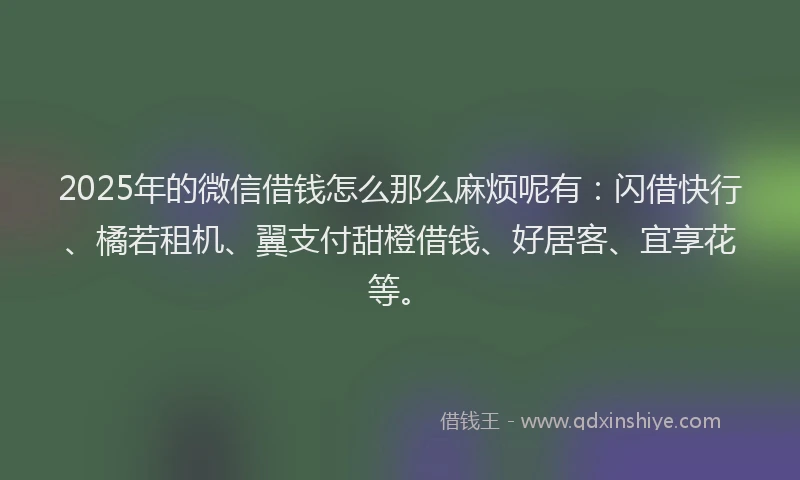 2025年的微信借钱怎么那么麻烦呢有:闪借快行、橘若租机、翼支付甜橙借钱、好居客、宜享花等。