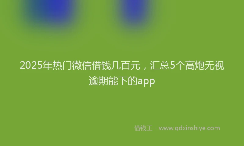 2025年热门微信借钱几百元，汇总5个高炮无视逾期能下的app